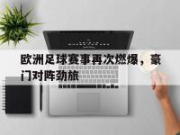 开云体育APP下载-关于欧洲足球赛事再次燃爆，豪门对阵劲旅的信息